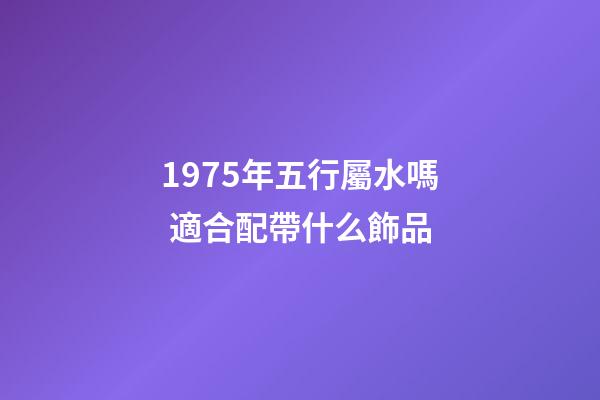1975年五行屬水嗎 適合配帶什么飾品